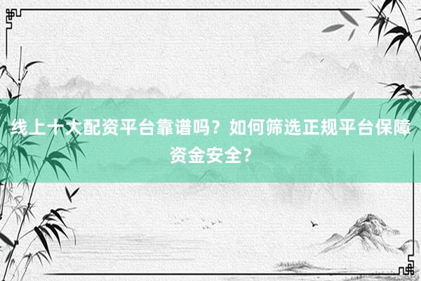 线上十大配资平台靠谱吗？如何筛选正规平台保障资金安全？