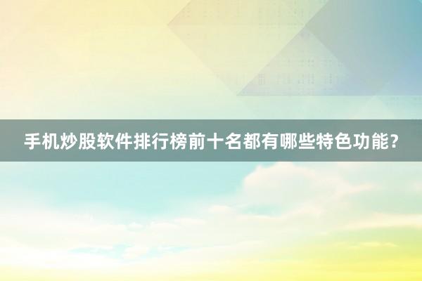 手机炒股软件排行榜前十名都有哪些特色功能？