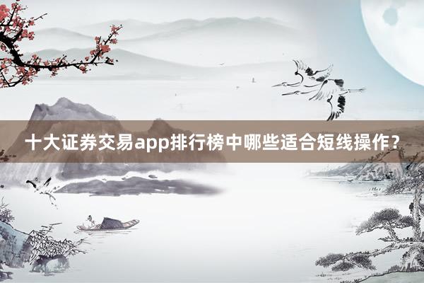 十大证券交易app排行榜中哪些适合短线操作？