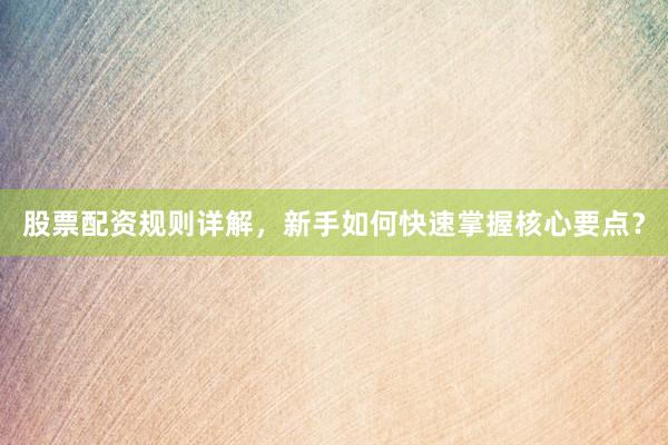 股票配资规则详解，新手如何快速掌握核心要点？