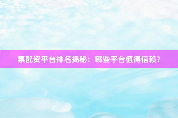 票配资平台排名揭秘：哪些平台值得信赖？
