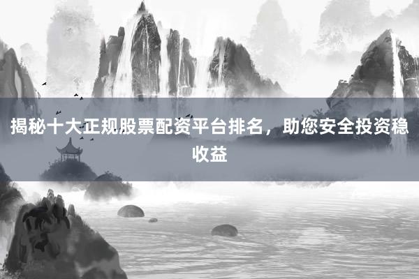 揭秘十大正规股票配资平台排名，助您安全投资稳收益