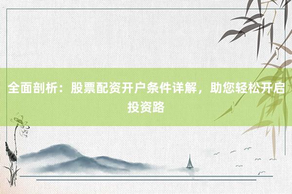 全面剖析：股票配资开户条件详解，助您轻松开启投资路
