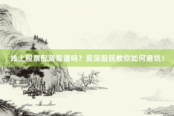 线上股票配资靠谱吗？资深股民教你如何避坑！