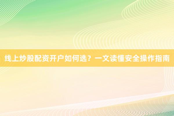 线上炒股配资开户如何选？一文读懂安全操作指南