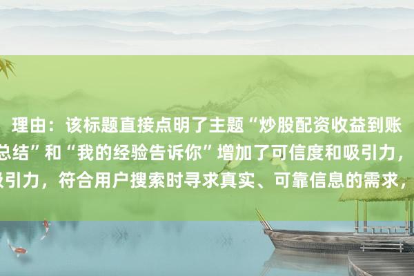 理由：该标题直接点明了主题“炒股配资收益到账时间”，同时以“实战总结”和“我的经验告诉你”增加了可信度和吸引力，符合用户搜索时寻求真实、可靠信息的需求，也更容易获得点击。