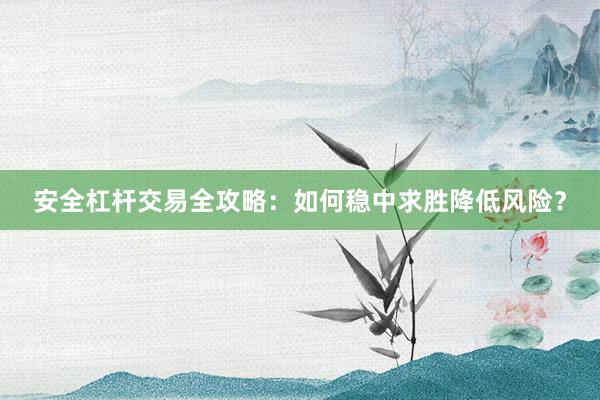 安全杠杆交易全攻略：如何稳中求胜降低风险？