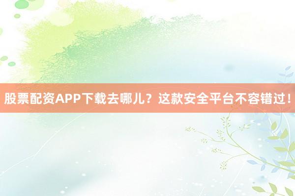 股票配资APP下载去哪儿？这款安全平台不容错过！
