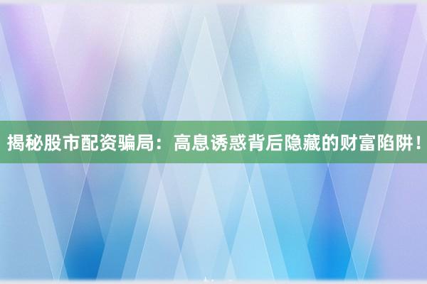 揭秘股市配资骗局：高息诱惑背后隐藏的财富陷阱！