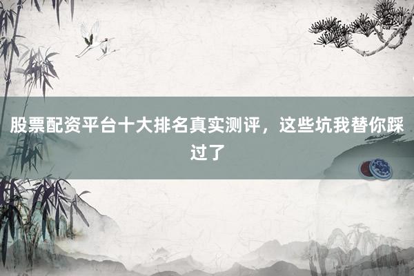股票配资平台十大排名真实测评，这些坑我替你踩过了