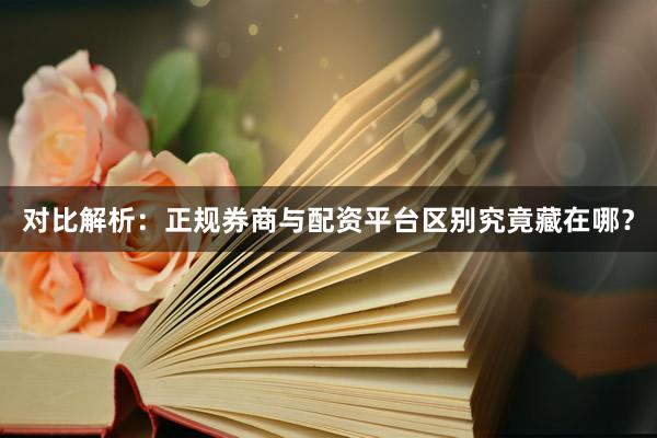 对比解析：正规券商与配资平台区别究竟藏在哪？