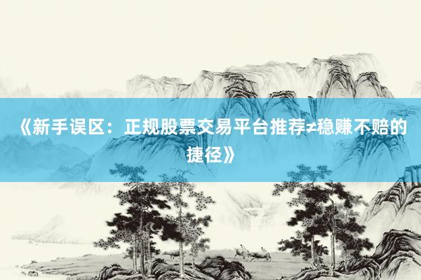 《新手误区：正规股票交易平台推荐≠稳赚不赔的捷径》
