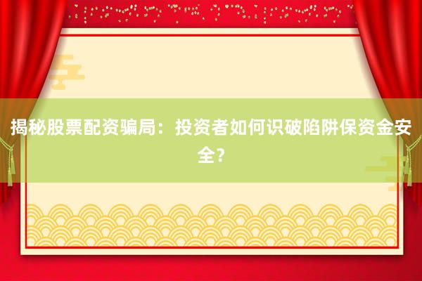 揭秘股票配资骗局：投资者如何识破陷阱保资金安全？
