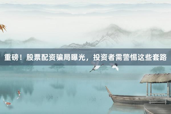 重磅！股票配资骗局曝光，投资者需警惕这些套路