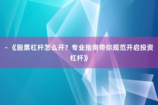 - 《股票杠杆怎么开？专业指南带你规范开启投资杠杆》