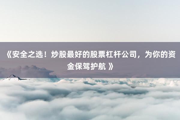 《安全之选！炒股最好的股票杠杆公司，为你的资金保驾护航 》