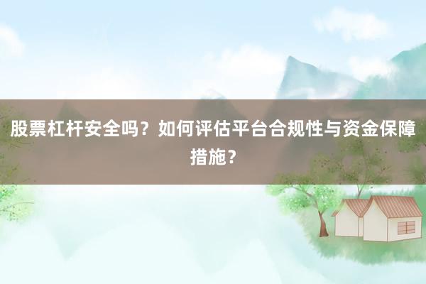 股票杠杆安全吗？如何评估平台合规性与资金保障措施？