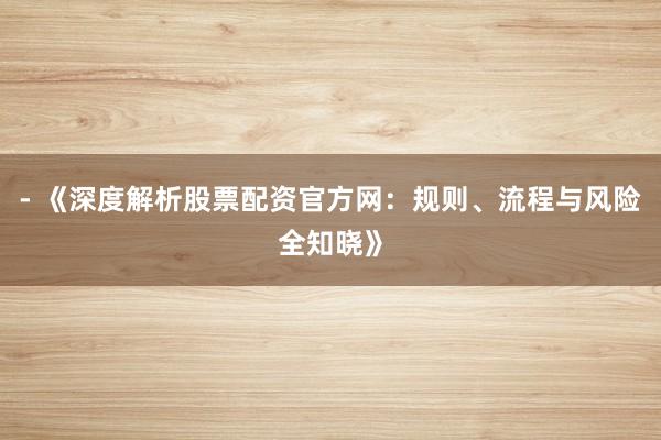 - 《深度解析股票配资官方网：规则、流程与风险全知晓》