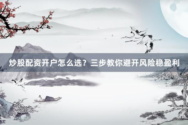 炒股配资开户怎么选？三步教你避开风险稳盈利