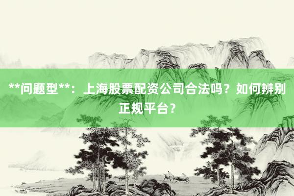 **问题型**：上海股票配资公司合法吗？如何辨别正规平台？