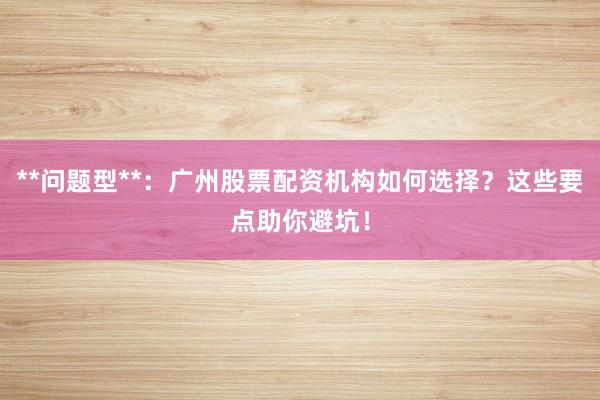 **问题型**：广州股票配资机构如何选择？这些要点助你避坑！