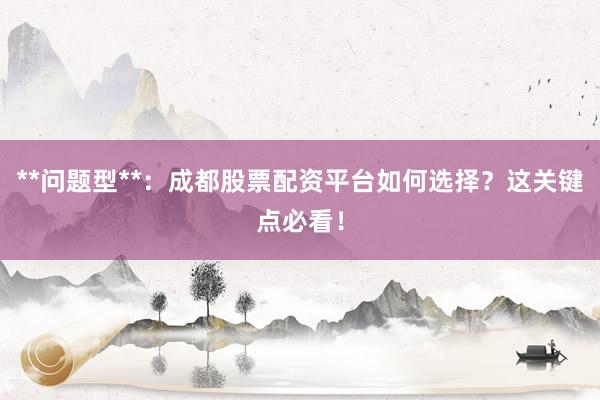 **问题型**：成都股票配资平台如何选择？这关键点必看！