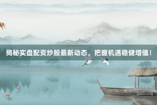 揭秘实盘配资炒股最新动态，把握机遇稳健增值！