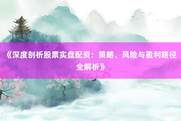 《深度剖析股票实盘配资：策略、风险与盈利路径全解析》