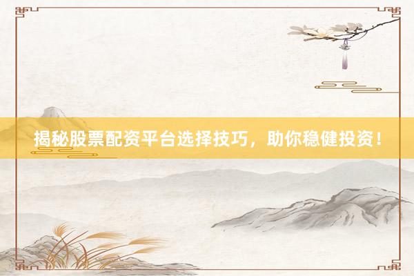 揭秘股票配资平台选择技巧，助你稳健投资！