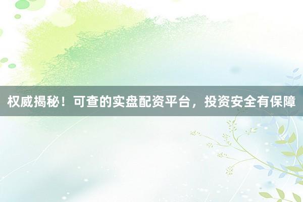 权威揭秘！可查的实盘配资平台，投资安全有保障