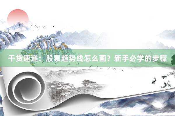干货速递：股票趋势线怎么画？新手必学的步骤