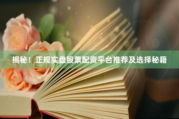 揭秘！正规实盘股票配资平台推荐及选择秘籍