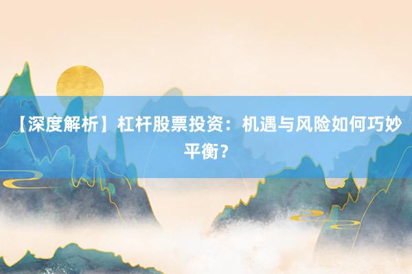 【深度解析】杠杆股票投资：机遇与风险如何巧妙平衡？