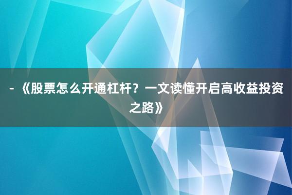 - 《股票怎么开通杠杆？一文读懂开启高收益投资之路》