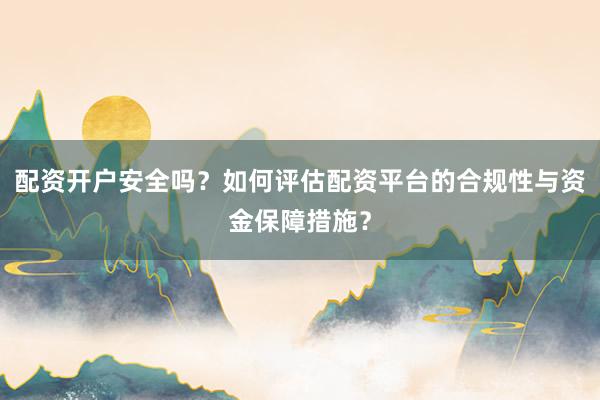 配资开户安全吗？如何评估配资平台的合规性与资金保障措施？