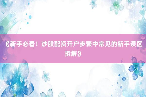 《新手必看！炒股配资开户步骤中常见的新手误区拆解》