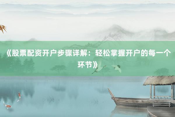 《股票配资开户步骤详解：轻松掌握开户的每一个环节》
