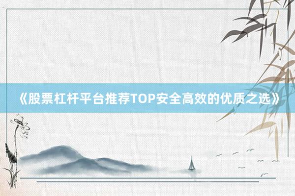 《股票杠杆平台推荐TOP安全高效的优质之选》
