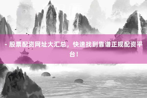 - 股票配资网址大汇总，快速找到靠谱正规配资平台！