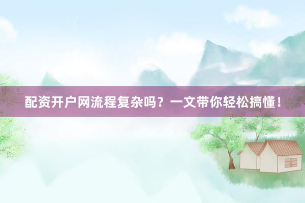 配资开户网流程复杂吗？一文带你轻松搞懂！