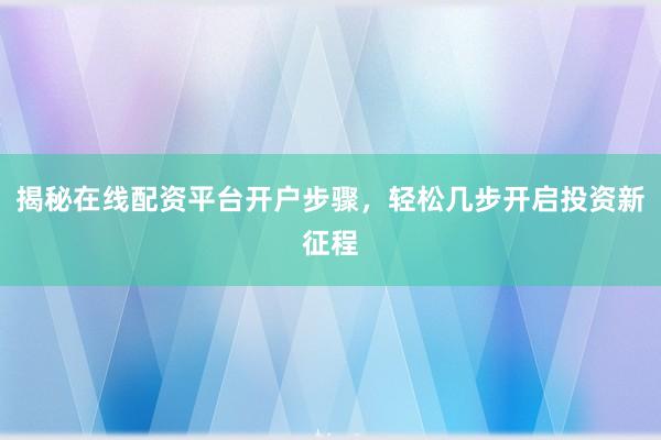 揭秘在线配资平台开户步骤，轻松几步开启投资新征程