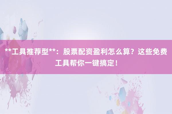 **工具推荐型**：股票配资盈利怎么算？这些免费工具帮你一键搞定！