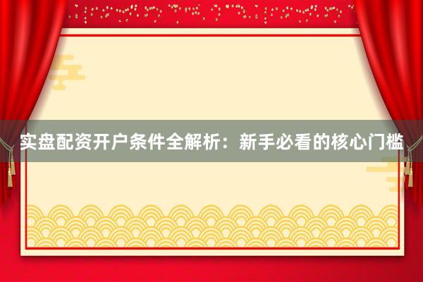 实盘配资开户条件全解析：新手必看的核心门槛