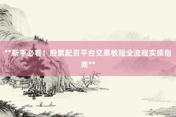 **新手必看！股票配资平台交易教程全流程实操指南**