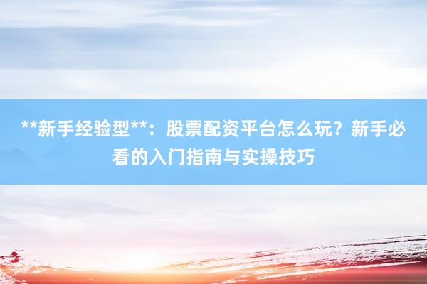 **新手经验型**：股票配资平台怎么玩？新手必看的入门指南与实操技巧