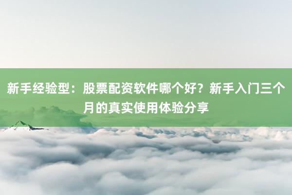 新手经验型：股票配资软件哪个好？新手入门三个月的真实使用体验分享