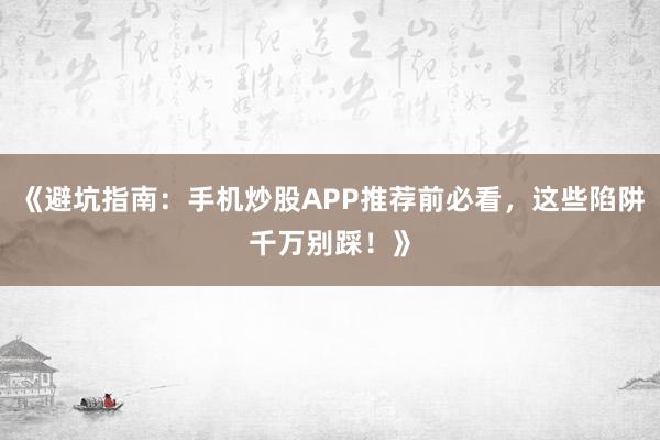 《避坑指南：手机炒股APP推荐前必看，这些陷阱千万别踩！》