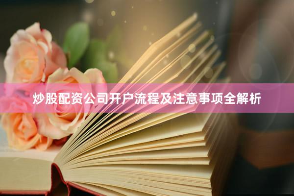 炒股配资公司开户流程及注意事项全解析