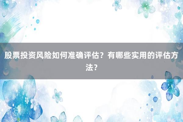 股票投资风险如何准确评估？有哪些实用的评估方法？