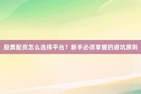 股票配资怎么选择平台？新手必须掌握的避坑原则